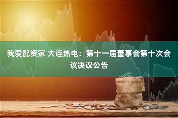 我爱配资家 大连热电：第十一届董事会第十次会议决议公告