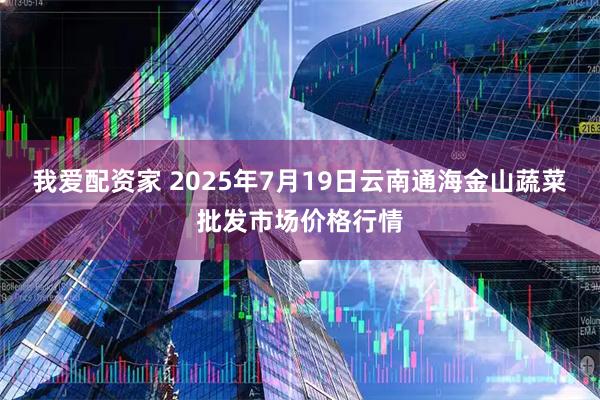 我爱配资家 2025年7月19日云南通海金山蔬菜批发市场价格行情