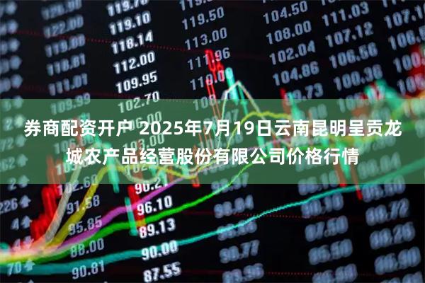 券商配资开户 2025年7月19日云南昆明呈贡龙城农产品经营股份有限公司价格行情