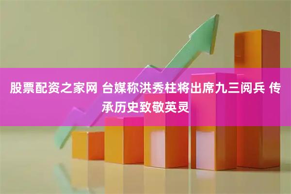 股票配资之家网 台媒称洪秀柱将出席九三阅兵 传承历史致敬英灵