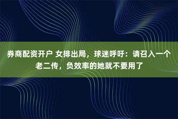 券商配资开户 女排出局，球迷呼吁：请召入一个老二传，负效率的她就不要用了