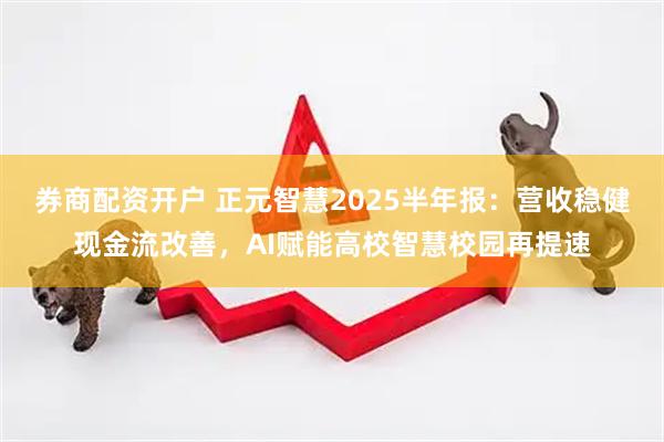 券商配资开户 正元智慧2025半年报：营收稳健现金流改善，AI赋能高校智慧校园再提速