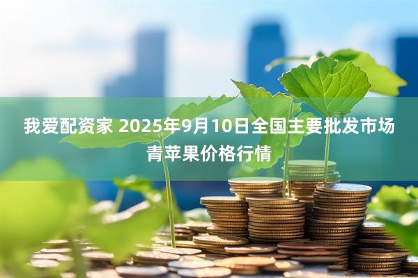 我爱配资家 2025年9月10日全国主要批发市场青苹果价格行情