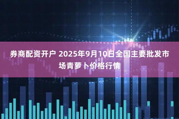 券商配资开户 2025年9月10日全国主要批发市场青萝卜价格行情