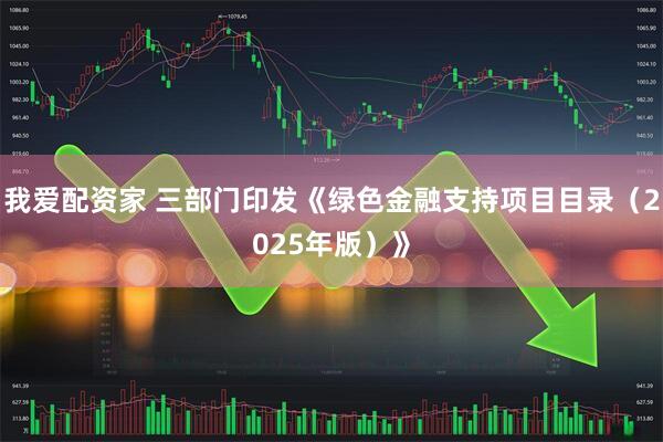 我爱配资家 三部门印发《绿色金融支持项目目录（2025年版）》