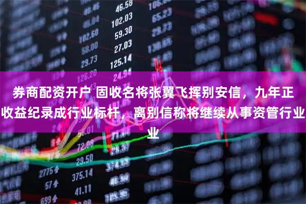 券商配资开户 固收名将张翼飞挥别安信，九年正收益纪录成行业标杆，离别信称将继续从事资管行业