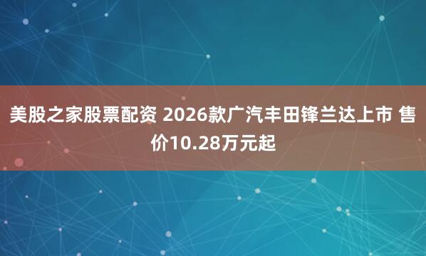 美股之家股票配资 2026款广汽丰田锋兰达上市 售价10.28万元起