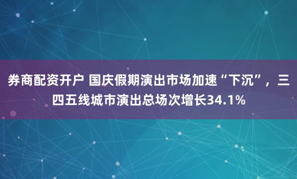 券商配资开户 国庆假期演出市场加速“下沉”,三四五线城市演出总场次增长34.1%