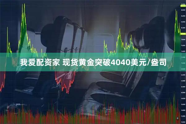 我爱配资家 现货黄金突破4040美元/盎司