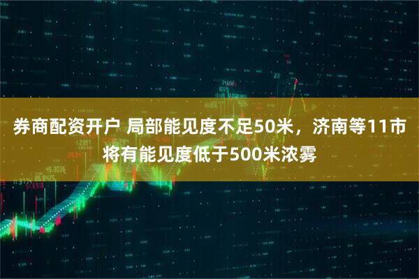 券商配资开户 局部能见度不足50米，济南等11市将有能见度低于500米浓雾