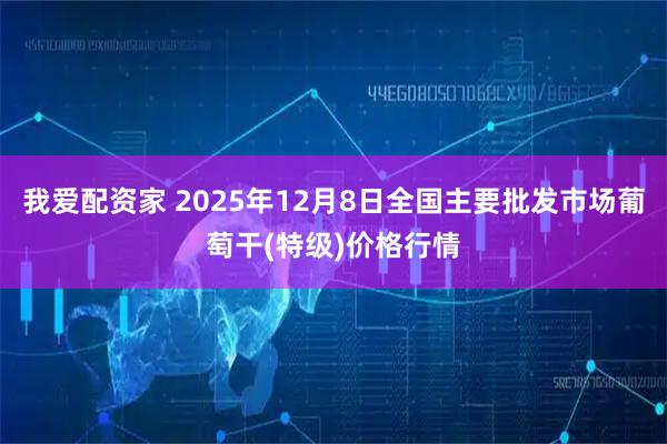 我爱配资家 2025年12月8日全国主要批发市场葡萄干(特级)价格行情