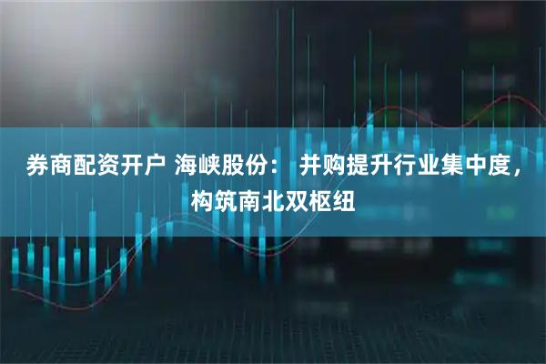 券商配资开户 海峡股份： 并购提升行业集中度，构筑南北双枢纽