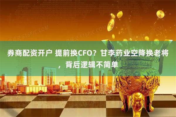 券商配资开户 提前换CFO？甘李药业空降换老将，背后逻辑不简单