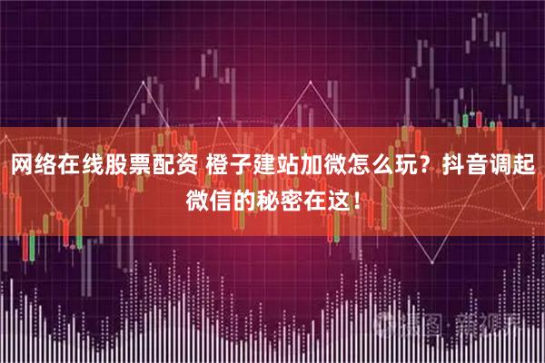 网络在线股票配资 橙子建站加微怎么玩？抖音调起微信的秘密在这！