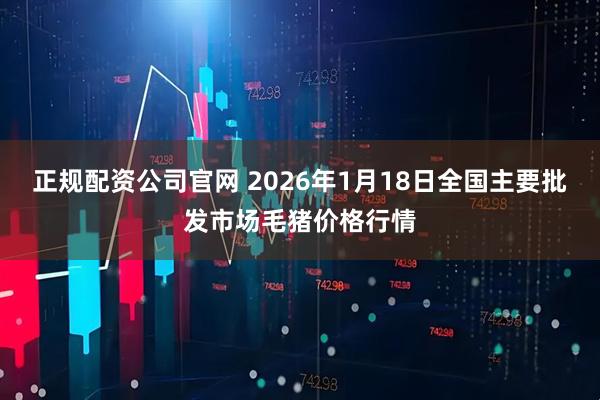 正规配资公司官网 2026年1月18日全国主要批发市场毛猪价格行情