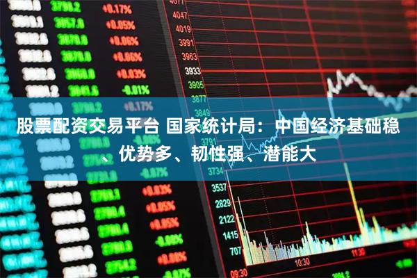 股票配资交易平台 国家统计局：中国经济基础稳、优势多、韧性强、潜能大
