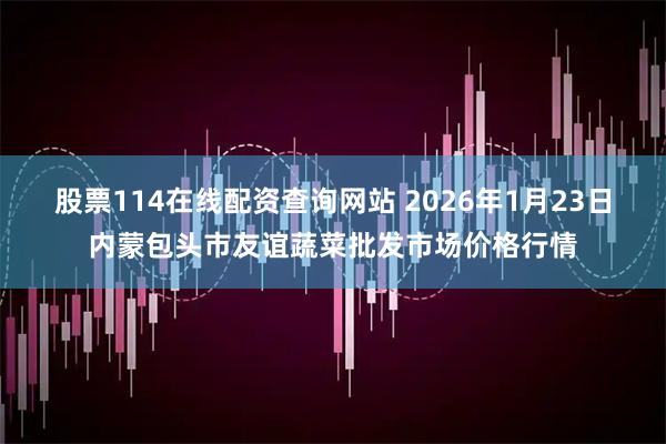 股票114在线配资查询网站 2026年1月23日内蒙包头市友谊蔬菜批发市场价格行情