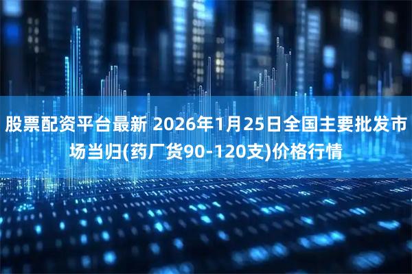 股票配资平台最新 2026年1月25日全国主要批发市场当归(药厂货90-120支)价格行情
