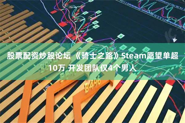 股票配资炒股论坛 《骑士之路》Steam愿望单超10万 开发团队仅4个男人