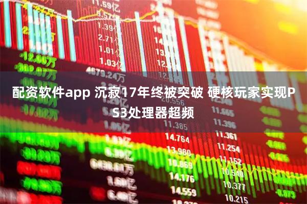 配资软件app 沉寂17年终被突破 硬核玩家实现PS3处理器超频