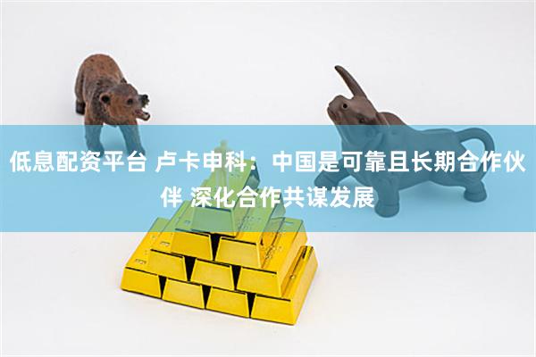 低息配资平台 卢卡申科：中国是可靠且长期合作伙伴 深化合作共谋发展