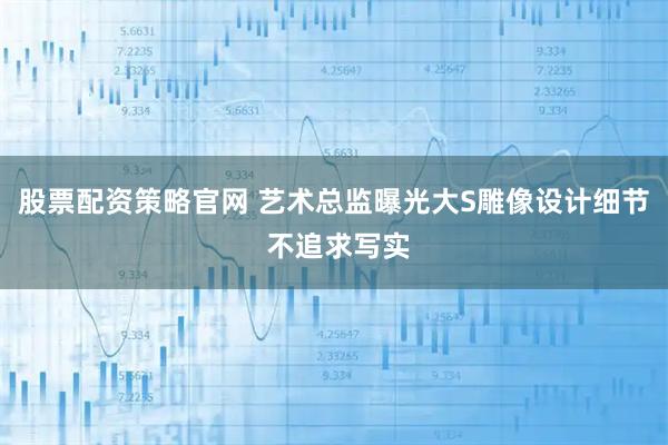 股票配资策略官网 艺术总监曝光大S雕像设计细节 不追求写实