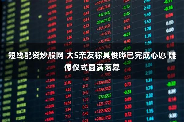 短线配资炒股网 大S亲友称具俊晔已完成心愿 雕像仪式圆满落幕