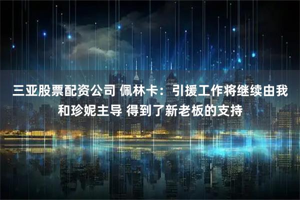 三亚股票配资公司 佩林卡：引援工作将继续由我和珍妮主导 得到了新老板的支持