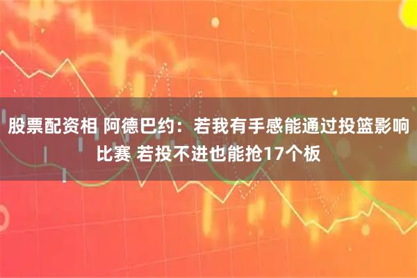 股票配资相 阿德巴约：若我有手感能通过投篮影响比赛 若投不进也能抢17个板