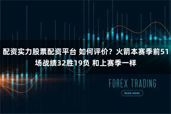 配资实力股票配资平台 如何评价？火箭本赛季前51场战绩32胜19负 和上赛季一样