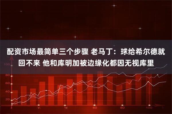 配资市场最简单三个步骤 老马丁：球给希尔德就回不来 他和库明加被边缘化都因无视库里