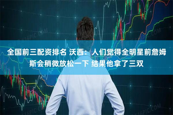 全国前三配资排名 沃西：人们觉得全明星前詹姆斯会稍微放松一下 结果他拿了三双