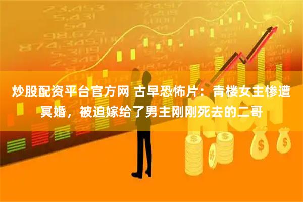 炒股配资平台官方网 古早恐怖片:青楼女主惨遭冥婚,被迫嫁给了男主刚刚死去的二哥