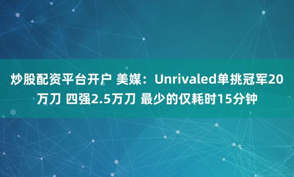 炒股配资平台开户 美媒:Unrivaled单挑冠军20万刀 四强2.5万刀 最少的仅耗时15分钟