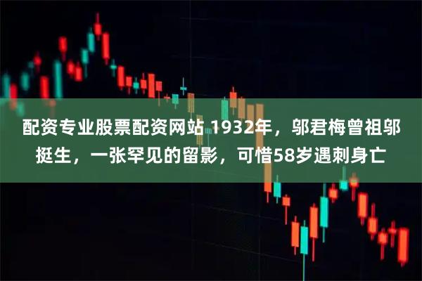 配资专业股票配资网站 1932年，邬君梅曾祖邬挺生，一张罕见的留影，可惜58岁遇刺身亡