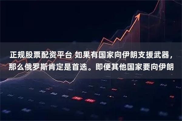 正规股票配资平台 如果有国家向伊朗支援武器，那么俄罗斯肯定是首选。即便其他国家要向伊朗