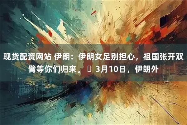 现货配资网站 伊朗：伊朗女足别担心，祖国张开双臂等你们归来。 ​3月10日，伊朗外