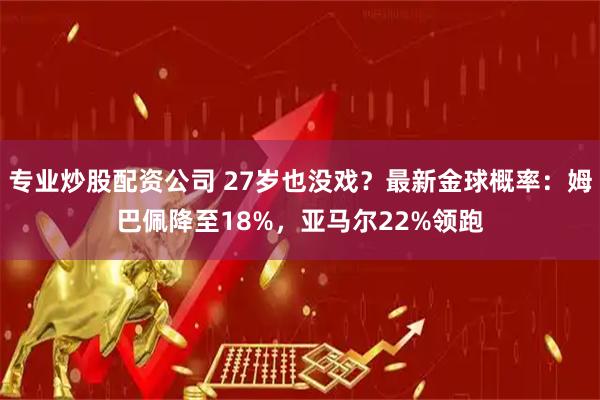 专业炒股配资公司 27岁也没戏？最新金球概率：姆巴佩降至18%，亚马尔22%领跑