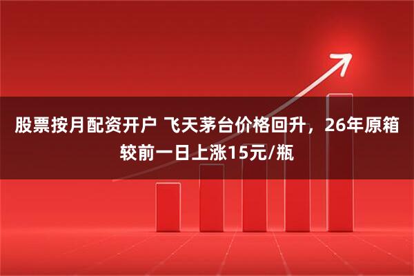 股票按月配资开户 飞天茅台价格回升，26年原箱较前一日上涨15元/瓶