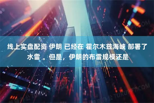 线上实盘配资 伊朗 已经在 霍尔木兹海峡 部署了 水雷 。但是，伊朗的布雷规模还是