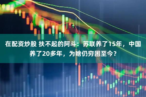 在配资炒股 扶不起的阿斗：苏联养了15年，中国养了20多年，为啥仍穷困至今？