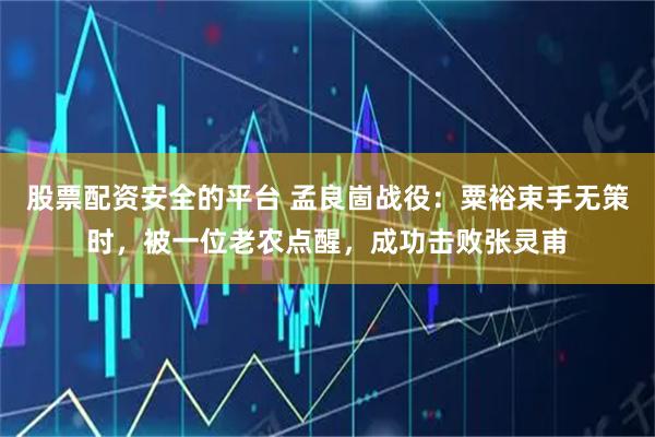 股票配资安全的平台 孟良崮战役：粟裕束手无策时，被一位老农点醒，成功击败张灵甫