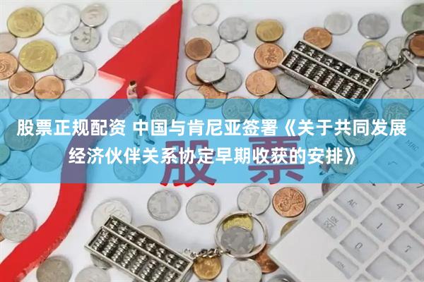 股票正规配资 中国与肯尼亚签署《关于共同发展经济伙伴关系协定早期收获的安排》