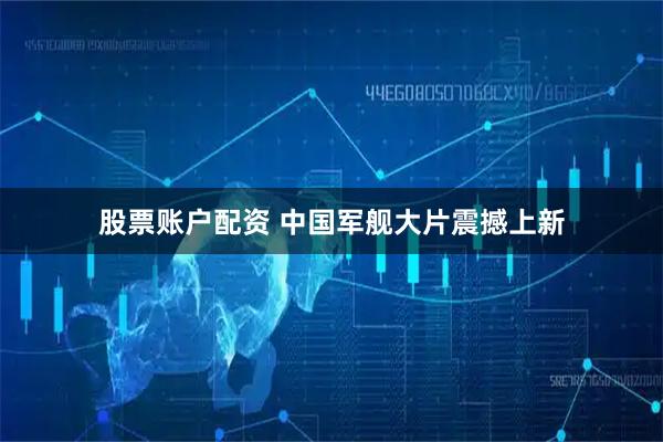 股票账户配资 中国军舰大片震撼上新