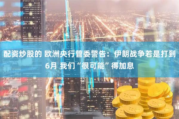 配资炒股的 欧洲央行管委警告:伊朗战争若是打到6月 我们“很可能”得加息