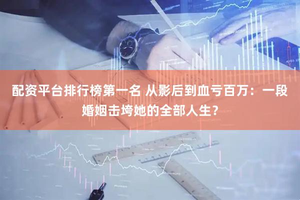 配资平台排行榜第一名 从影后到血亏百万：一段婚姻击垮她的全部人生？