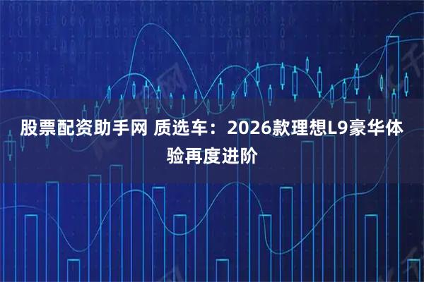 股票配资助手网 质选车：2026款理想L9豪华体验再度进阶