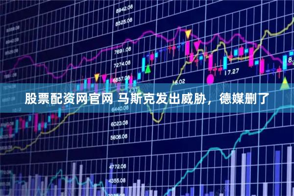 股票配资网官网 马斯克发出威胁，德媒删了