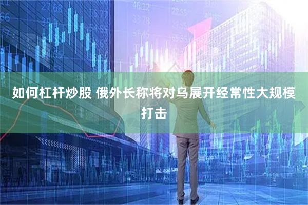 如何杠杆炒股 俄外长称将对乌展开经常性大规模打击