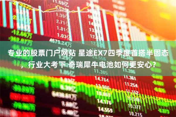 专业的股票门户网站 星途EX7四季度首搭半固态，行业大考下 奇瑞犀牛电池如何更安心？